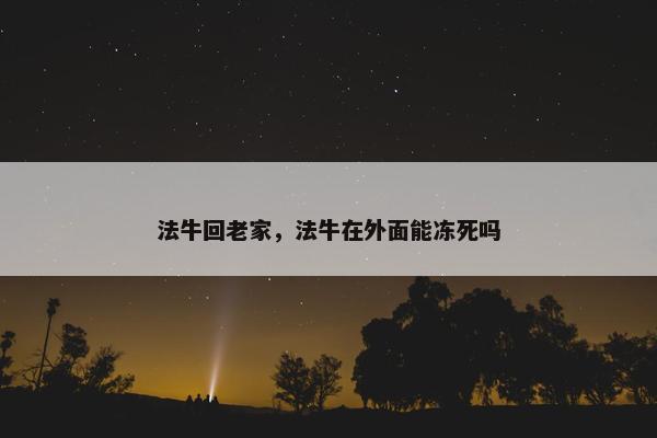 法牛回老家，法牛在外面能冻死吗