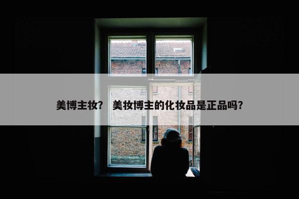 美博主妆？ 美妆博主的化妆品是正品吗？