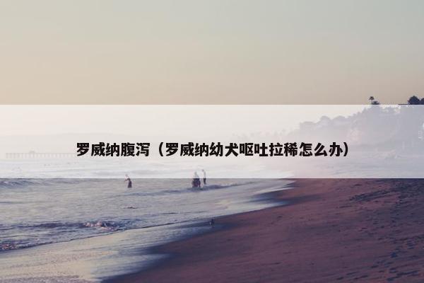 罗威纳腹泻（罗威纳幼犬呕吐拉稀怎么办）