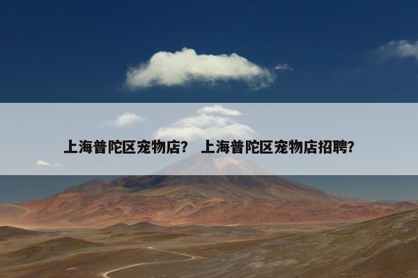 上海普陀区宠物店？ 上海普陀区宠物店招聘？