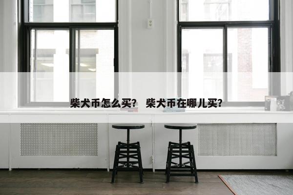 柴犬币怎么买？ 柴犬币在哪儿买？