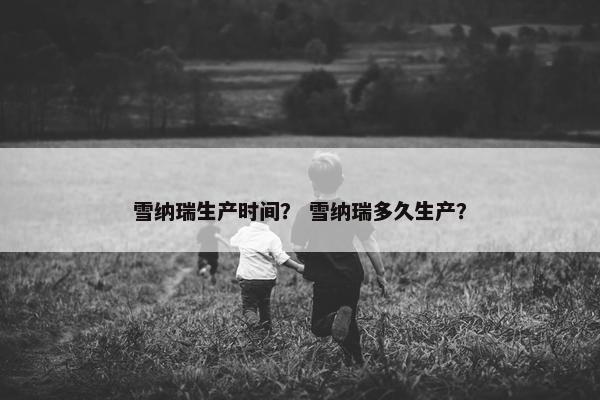 雪纳瑞生产时间？ 雪纳瑞多久生产？