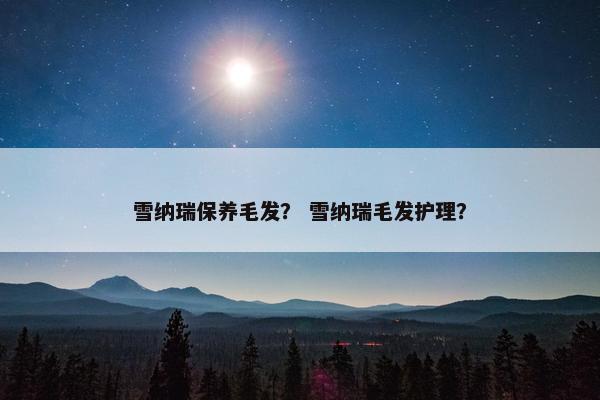 雪纳瑞保养毛发？ 雪纳瑞毛发护理？