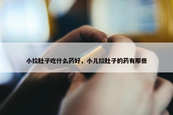 小拉肚子吃什么药好，小儿拉肚子的药有那些