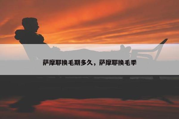 萨摩耶换毛期多久，萨摩耶换毛季