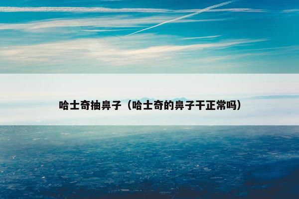 哈士奇抽鼻子（哈士奇的鼻子干正常吗）