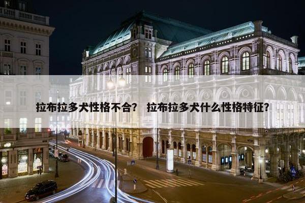拉布拉多犬性格不合？ 拉布拉多犬什么性格特征？