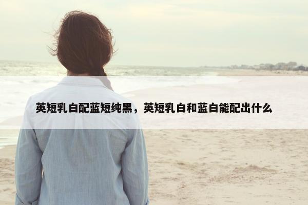 英短乳白配蓝短纯黑，英短乳白和蓝白能配出什么