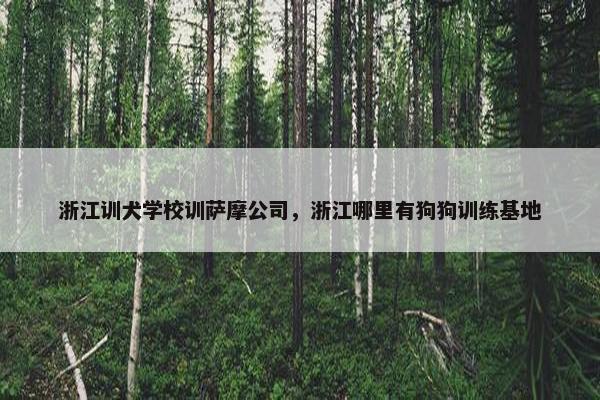 浙江训犬学校训萨摩公司，浙江哪里有狗狗训练基地