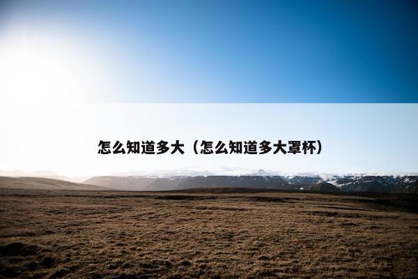 怎么知道多大（怎么知道多大罩杯）