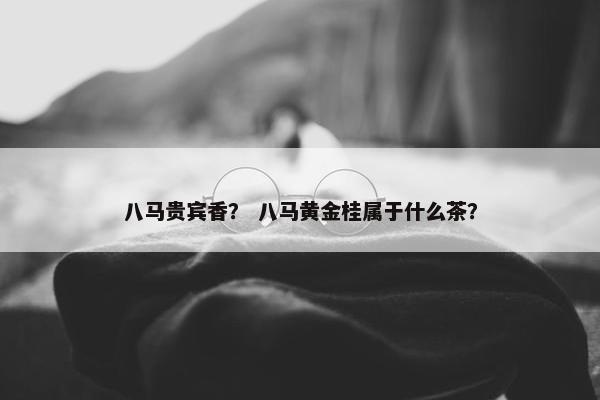 八马贵宾香？ 八马黄金桂属于什么茶？