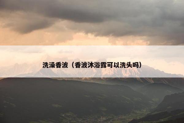 洗澡香波（香波沐浴露可以洗头吗）