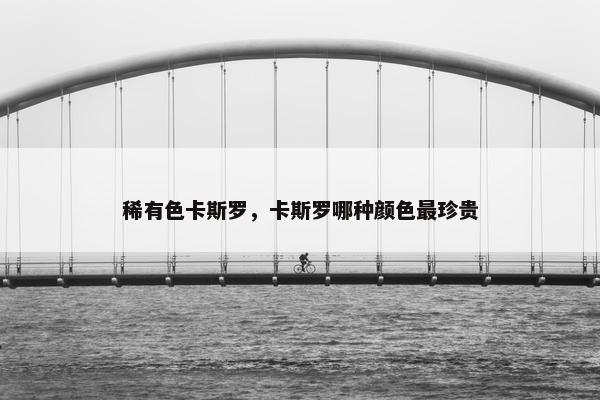 稀有色卡斯罗，卡斯罗哪种颜色最珍贵
