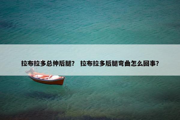 拉布拉多总伸后腿？ 拉布拉多后腿弯曲怎么回事？