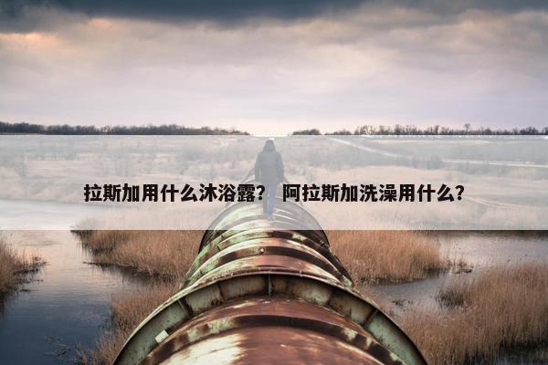 拉斯加用什么沐浴露？ 阿拉斯加洗澡用什么？