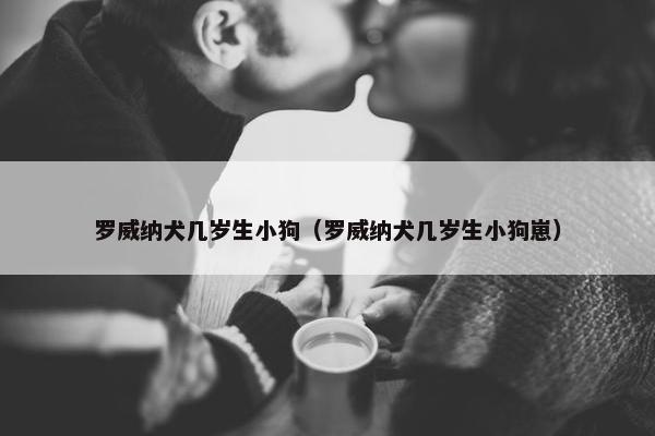 罗威纳犬几岁生小狗（罗威纳犬几岁生小狗崽）