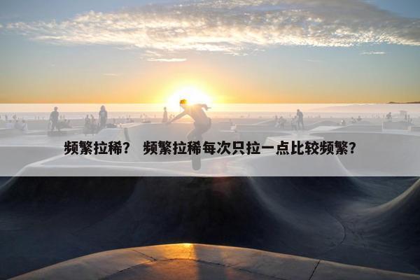 频繁拉稀？ 频繁拉稀每次只拉一点比较频繁？