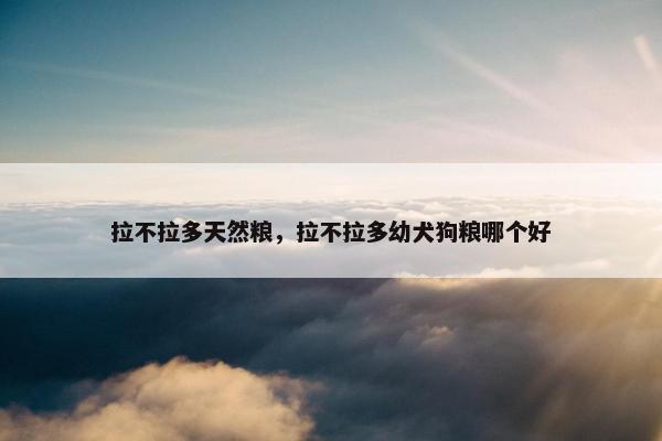 拉不拉多天然粮，拉不拉多幼犬狗粮哪个好