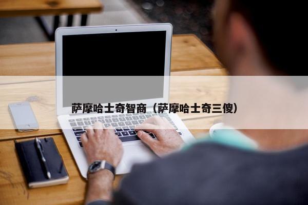 萨摩哈士奇智商（萨摩哈士奇三傻）