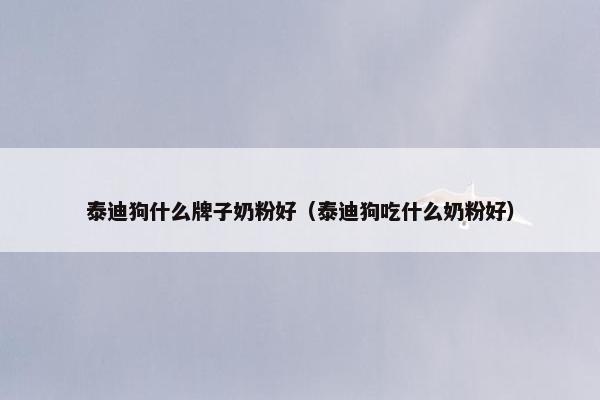 泰迪狗什么牌子奶粉好（泰迪狗吃什么奶粉好）
