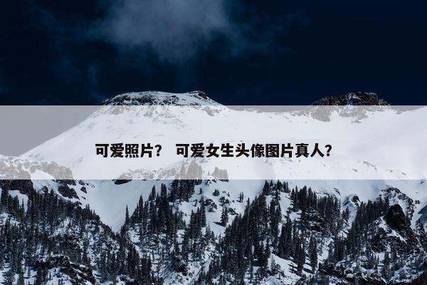 可爱照片？ 可爱女生头像图片真人？