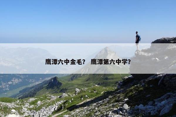 鹰潭六中金毛？ 鹰潭第六中学？