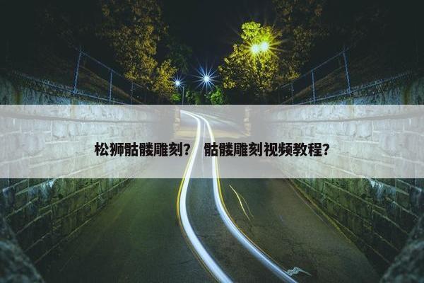 松狮骷髅雕刻？ 骷髅雕刻视频教程？
