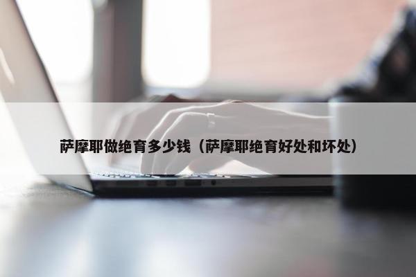 萨摩耶做绝育多少钱（萨摩耶绝育好处和坏处）