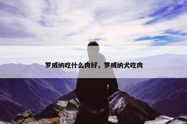 罗威纳吃什么肉好，罗威纳犬吃肉