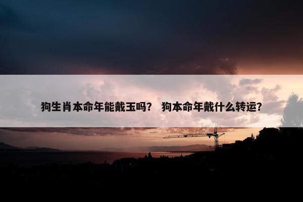 狗生肖本命年能戴玉吗？ 狗本命年戴什么转运？