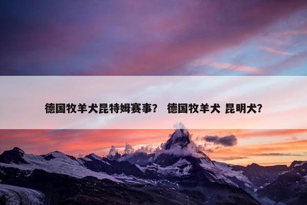 德国牧羊犬昆特姆赛事？ 德国牧羊犬 昆明犬？