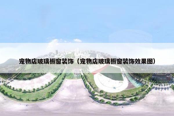 宠物店玻璃橱窗装饰（宠物店玻璃橱窗装饰效果图）