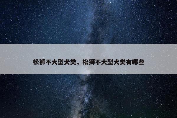 松狮不大型犬类，松狮不大型犬类有哪些