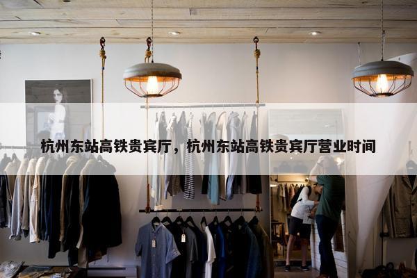杭州东站高铁贵宾厅，杭州东站高铁贵宾厅营业时间