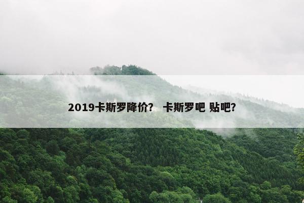 2019卡斯罗降价？ 卡斯罗吧 贴吧？