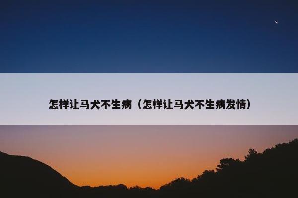 怎样让马犬不生病（怎样让马犬不生病发情）