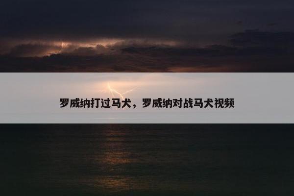 罗威纳打过马犬，罗威纳对战马犬视频