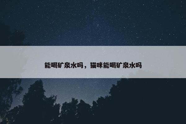 能喝矿泉水吗，猫咪能喝矿泉水吗