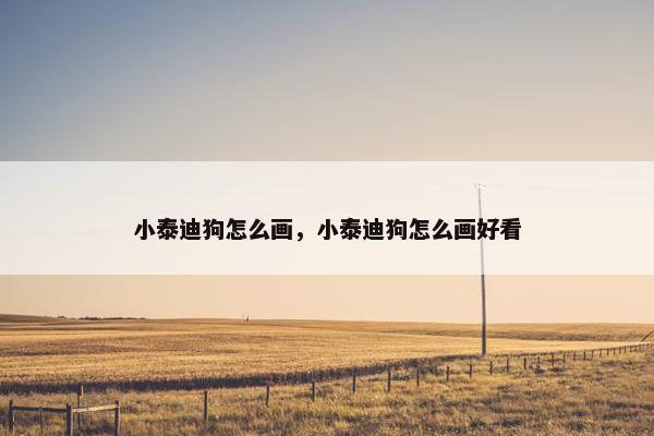 小泰迪狗怎么画，小泰迪狗怎么画好看