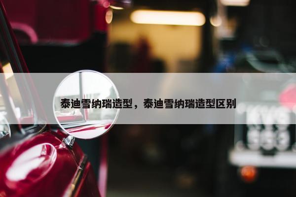 泰迪雪纳瑞造型，泰迪雪纳瑞造型区别