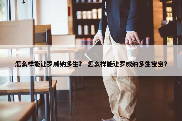 怎么样能让罗威纳多生？ 怎么样能让罗威纳多生宝宝？