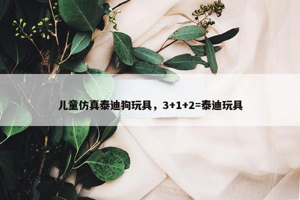 儿童仿真泰迪狗玩具，3+1+2=泰迪玩具