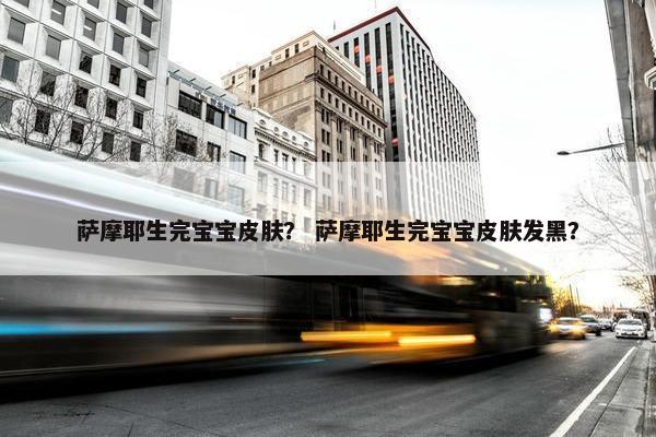 萨摩耶生完宝宝皮肤？ 萨摩耶生完宝宝皮肤发黑？