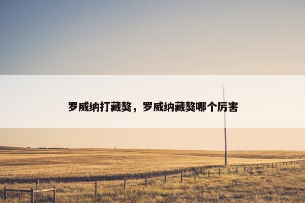 罗威纳打藏獒，罗威纳藏獒哪个厉害