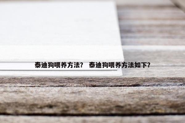 泰迪狗喂养方法？ 泰迪狗喂养方法如下？