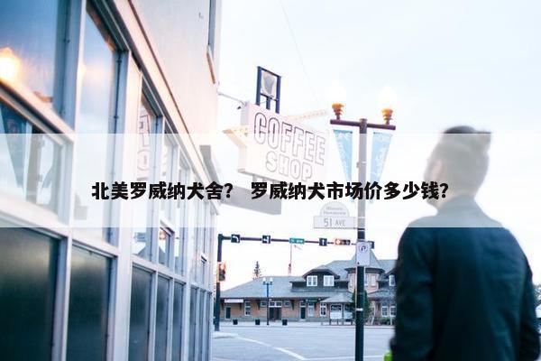 北美罗威纳犬舍？ 罗威纳犬市场价多少钱？
