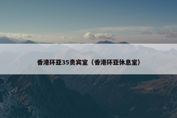 香港环亚35贵宾室（香港环亚休息室）