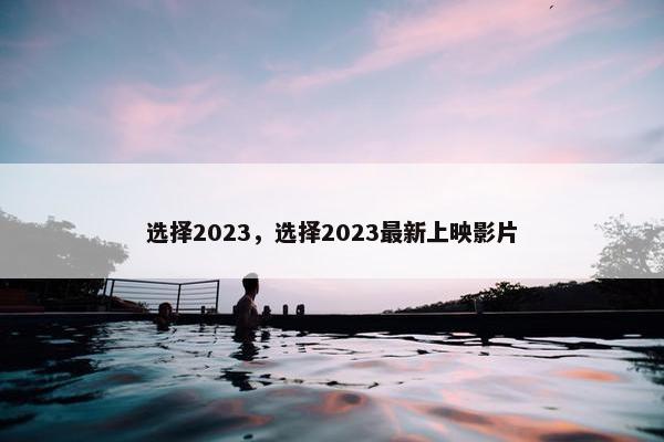 选择2023，选择2023最新上映影片