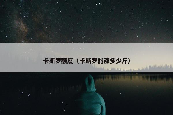 卡斯罗额度（卡斯罗能涨多少斤）