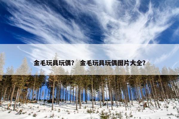 金毛玩具玩偶？ 金毛玩具玩偶图片大全？